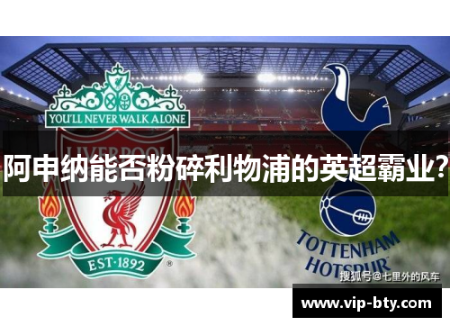 阿申纳能否粉碎利物浦的英超霸业？