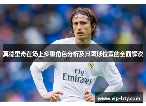 莫德里奇在场上多重角色分析及其踢球位置的全面解读