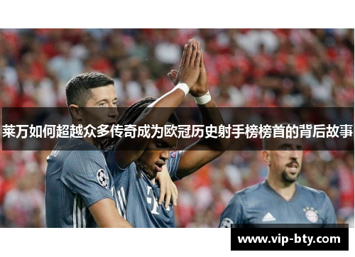 莱万如何超越众多传奇成为欧冠历史射手榜榜首的背后故事
