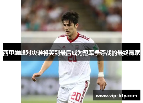 西甲巅峰对决谁将笑到最后成为冠军争夺战的最终赢家