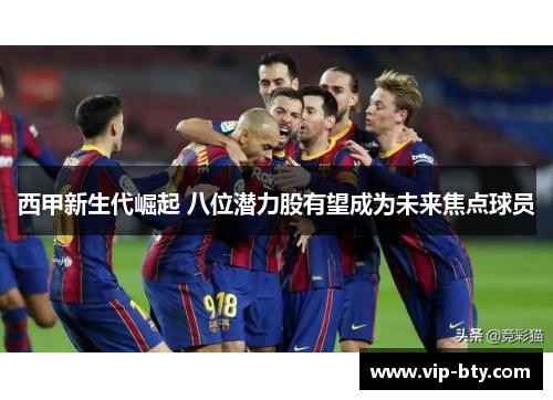 西甲新生代崛起 八位潜力股有望成为未来焦点球员