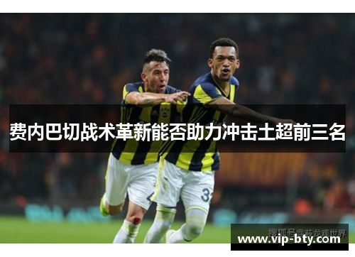 费内巴切战术革新能否助力冲击土超前三名
