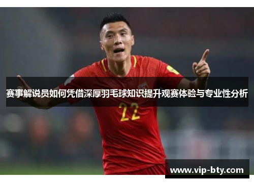 赛事解说员如何凭借深厚羽毛球知识提升观赛体验与专业性分析