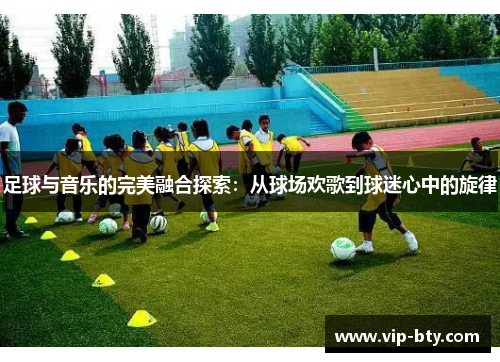 足球与音乐的完美融合探索：从球场欢歌到球迷心中的旋律