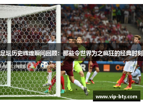 足坛历史辉煌瞬间回顾：那些令世界为之疯狂的经典时刻