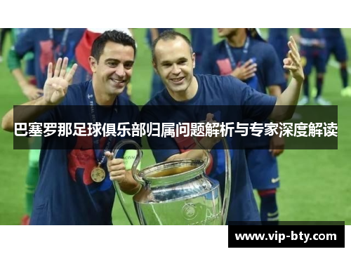 巴塞罗那足球俱乐部归属问题解析与专家深度解读
