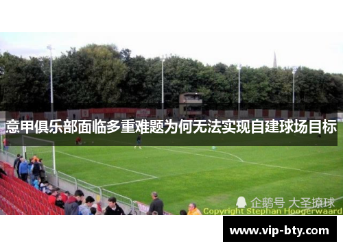 意甲俱乐部面临多重难题为何无法实现自建球场目标