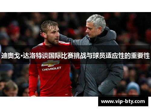 迪奥戈·达洛特谈国际比赛挑战与球员适应性的重要性 迪奥戈·达洛特谈国际比赛挑战与球员适应性的重要性