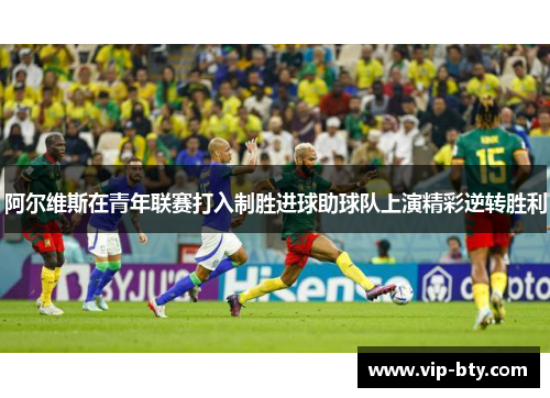 阿尔维斯在青年联赛打入制胜进球助球队上演精彩逆转胜利 阿尔维斯在青年联赛打入制胜进球助球队上演精彩逆转胜利