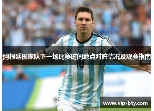 阿根廷国家队下一场比赛时间地点对阵情况及观赛指南 阿根廷国家队下一场比赛时间地点对阵情况及观赛指南