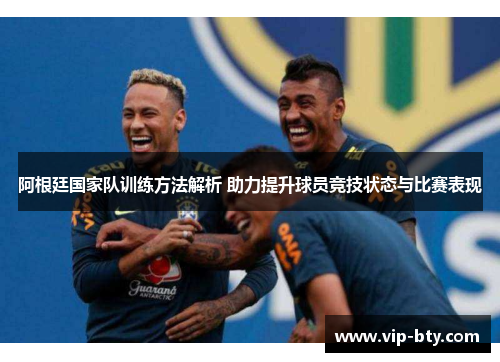 阿根廷国家队训练方法解析 助力提升球员竞技状态与比赛表现 阿根廷国家队训练方法解析 助力提升球员竞技状态与比赛表现