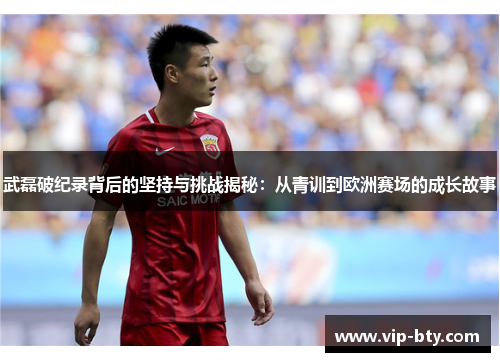 武磊破纪录背后的坚持与挑战揭秘:从青训到欧洲赛场的成长故事 武磊破纪录背后的坚持与挑战揭秘:从青训到欧洲赛场的成长故事