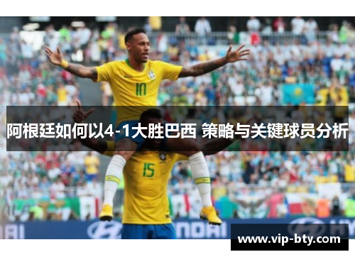 阿根廷如何以4-1大胜巴西 策略与关键球员分析 阿根廷如何以4-1大胜巴西 策略与关键球员分析