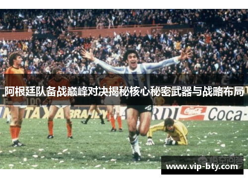 阿根廷队备战巅峰对决揭秘核心秘密武器与战略布局 阿根廷队备战巅峰对决揭秘核心秘密武器与战略布局