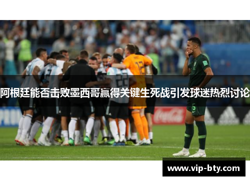 阿根廷能否击败墨西哥赢得关键生死战引发球迷热烈讨论 阿根廷能否击败墨西哥赢得关键生死战引发球迷热烈讨论