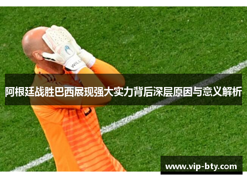 阿根廷战胜巴西展现强大实力背后深层原因与意义解析 阿根廷战胜巴西展现强大实力背后深层原因与意义解析