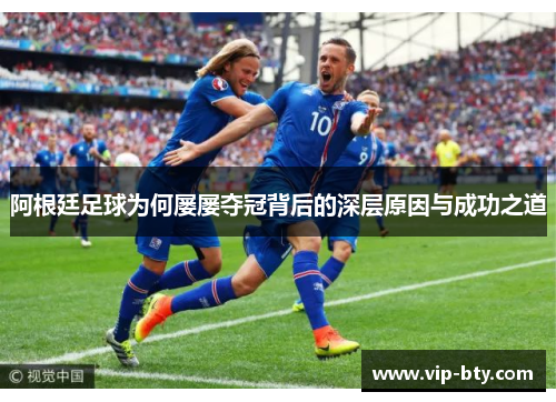阿根廷足球为何屡屡夺冠背后的深层原因与成功之道 阿根廷足球为何屡屡夺冠背后的深层原因与成功之道