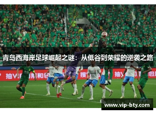 青岛西海岸足球崛起之谜：从低谷到荣耀的逆袭之路