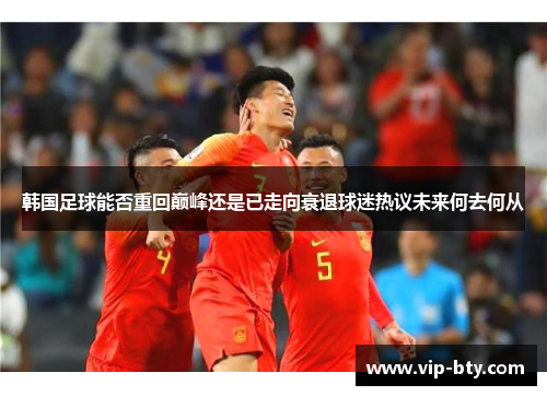 韩国足球能否重回巅峰还是已走向衰退球迷热议未来何去何从