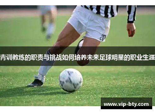 青训教练的职责与挑战如何培养未来足球明星的职业生涯