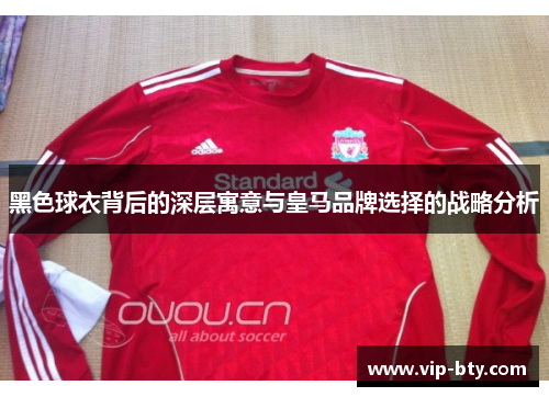 黑色球衣背后的深层寓意与皇马品牌选择的战略分析