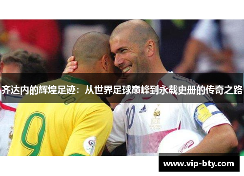 齐达内的辉煌足迹：从世界足球巅峰到永载史册的传奇之路