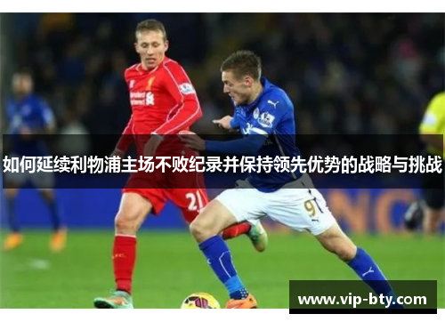 如何延续利物浦主场不败纪录并保持领先优势的战略与挑战