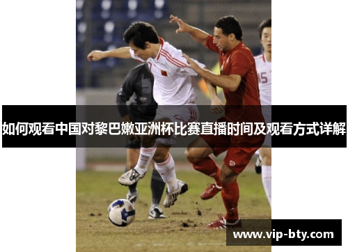 如何观看中国对黎巴嫩亚洲杯比赛直播时间及观看方式详解