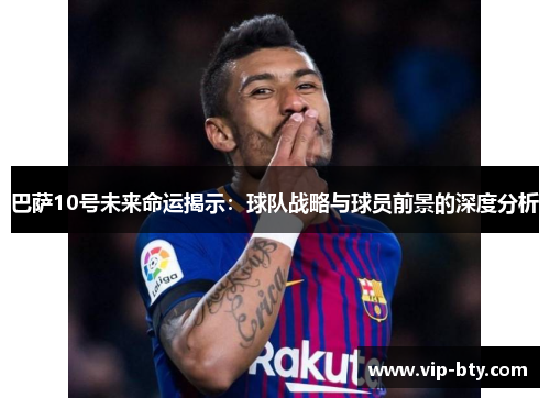 巴萨10号未来命运揭示：球队战略与球员前景的深度分析
