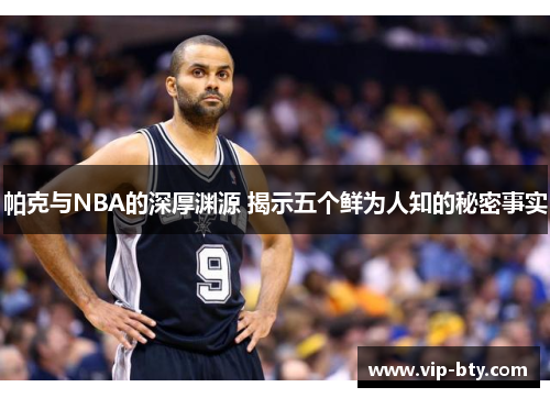 帕克与NBA的深厚渊源 揭示五个鲜为人知的秘密事实