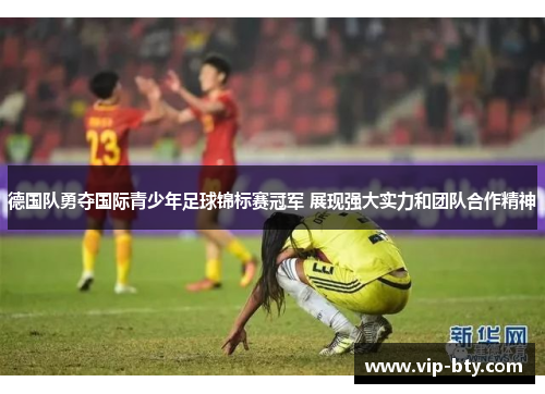 德国队勇夺国际青少年足球锦标赛冠军 展现强大实力和团队合作精神